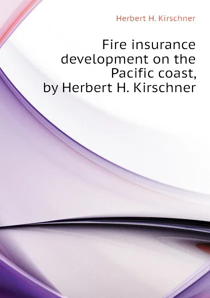Обложка книги Fire insurance development on the Pacific coast, by Herbert H. Kirschner, Herbert H. Kirschner
