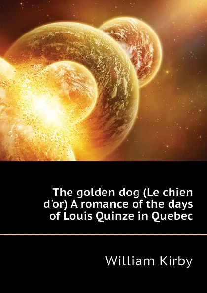 Обложка книги The golden dog (Le chien d.or) A romance of the days of Louis Quinze in Quebec, William Kirby