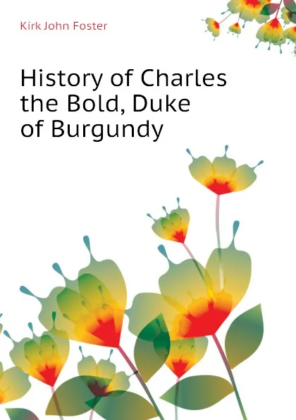 Обложка книги History of Charles the Bold, Duke of Burgundy, Kirk John Foster