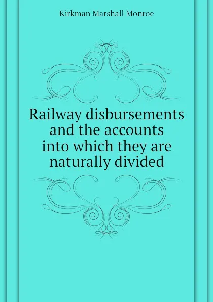 Обложка книги Railway disbursements and the accounts into which they are naturally divided, Kirkman Marshall Monroe