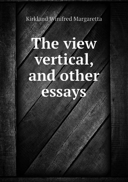 Обложка книги The view vertical, and other essays, Kirkland Winifred Margaretta