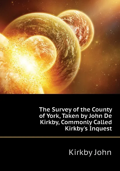 Обложка книги The Survey of the County of York, Taken by John De Kirkby, Commonly Called Kirkby.s Inquest, Kirkby John