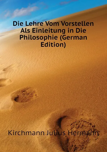 Обложка книги Die Lehre Vom Vorstellen Als Einleitung in Die Philosophie (German Edition), Kirchmann Julius Hermann