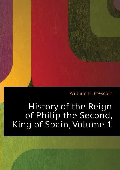 Обложка книги History of the Reign of Philip the Second, King of Spain, Volume 1, William H. Prescott