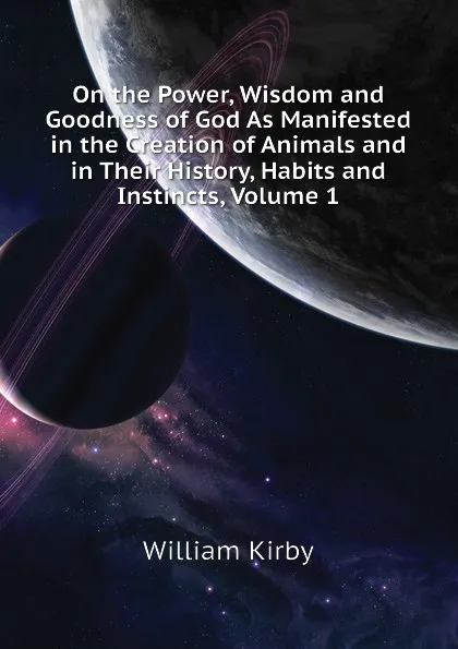 Обложка книги On the Power, Wisdom and Goodness of God As Manifested in the Creation of Animals and in Their History, Habits and Instincts, Volume 1, William Kirby