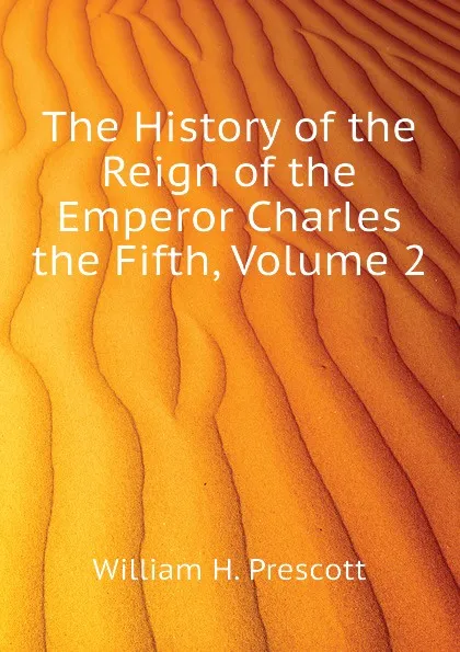 Обложка книги The History of the Reign of the Emperor Charles the Fifth, Volume 2, William H. Prescott