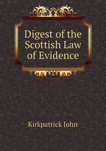 Обложка книги Digest of the Scottish Law of Evidence, Kirkpatrick John