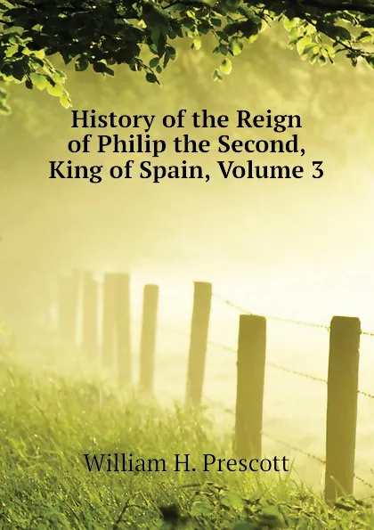 Обложка книги History of the Reign of Philip the Second, King of Spain, Volume 3, William H. Prescott