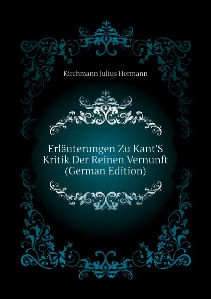 Обложка книги Erlauterungen Zu Kant.S Kritik Der Reinen Vernunft (German Edition), Kirchmann Julius Hermann