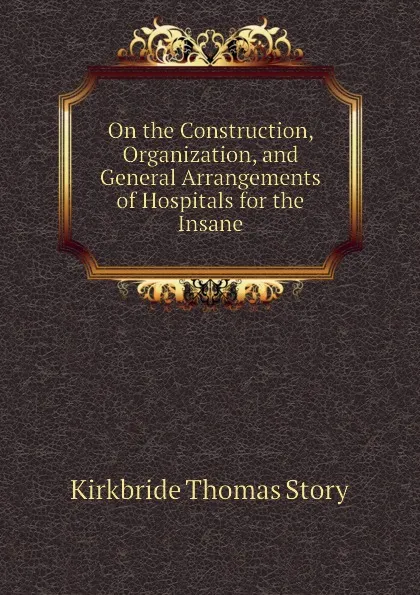 Обложка книги On the Construction, Organization, and General Arrangements of Hospitals for the Insane, Kirkbride Thomas Story