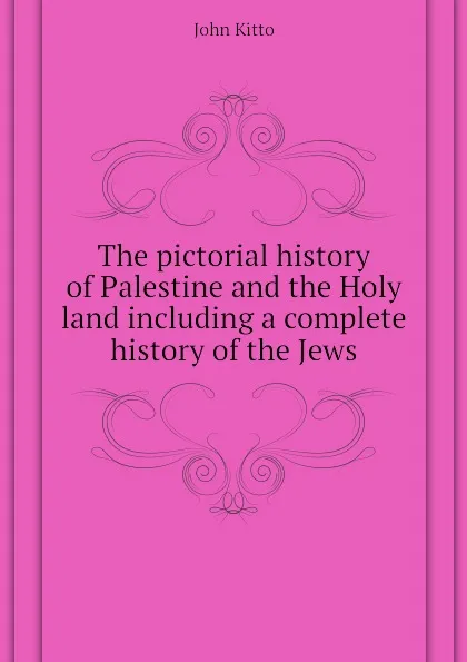 Обложка книги The pictorial history of Palestine and the Holy land including a complete history of the Jews, John Kitto