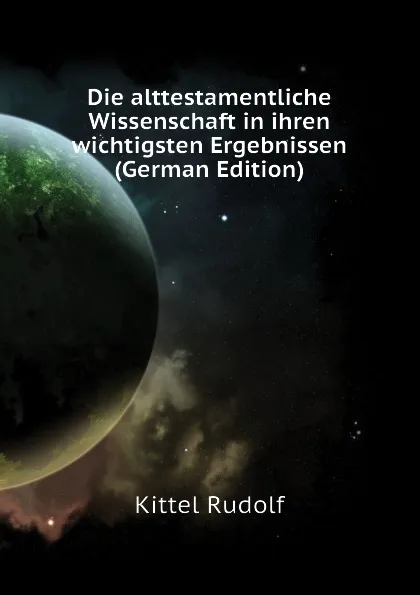 Обложка книги Die alttestamentliche Wissenschaft in ihren wichtigsten Ergebnissen (German Edition), Kittel Rudolf