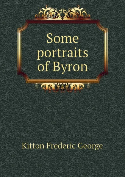 Обложка книги Some portraits of Byron, Kitton Frederic George