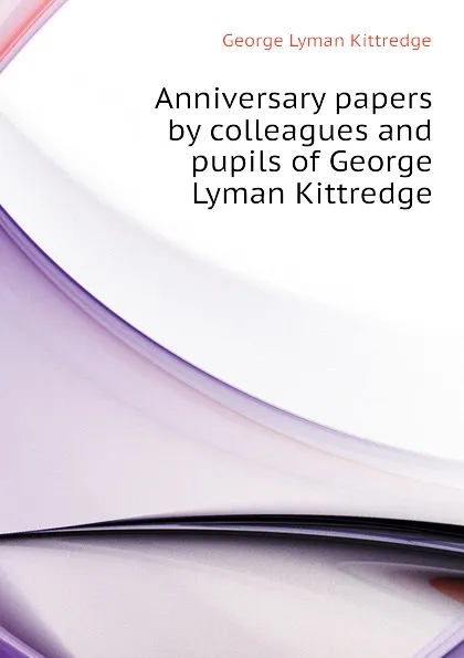 Обложка книги Anniversary papers by colleagues and pupils of George Lyman Kittredge, Kittredge George Lyman