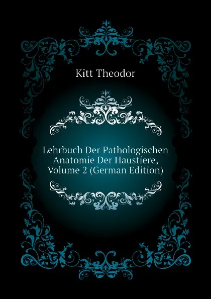 Обложка книги Lehrbuch Der Pathologischen Anatomie Der Haustiere, Volume 2 (German Edition), Kitt Theodor