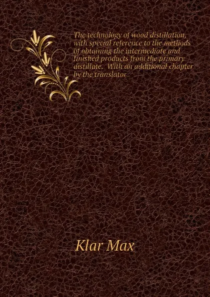 Обложка книги The technology of wood distillation, with special reference to the methods of obtaining the intermediate and finished products from the primary distillate.  With an additional chapter by the translator, Klar Max