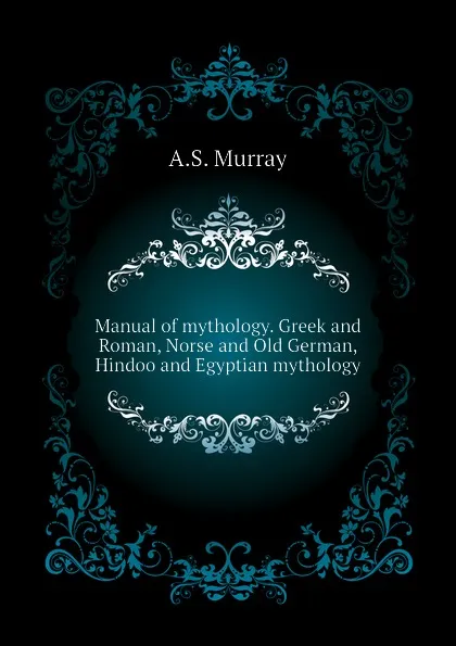 Обложка книги Manual of mythology. Greek and Roman, Norse and Old German, Hindoo and Egyptian mythology, A.S. Murray