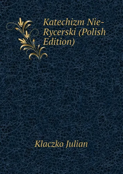 Обложка книги Katechizm Nie-Rycerski (Polish Edition), Klaczko Julian