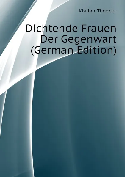 Обложка книги Dichtende Frauen Der Gegenwart (German Edition), Klaiber Theodor