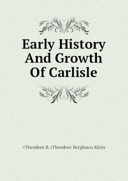 Обложка книги Early History And Growth Of Carlisle, #Theodore B. (Theodore Berghaus) Klein