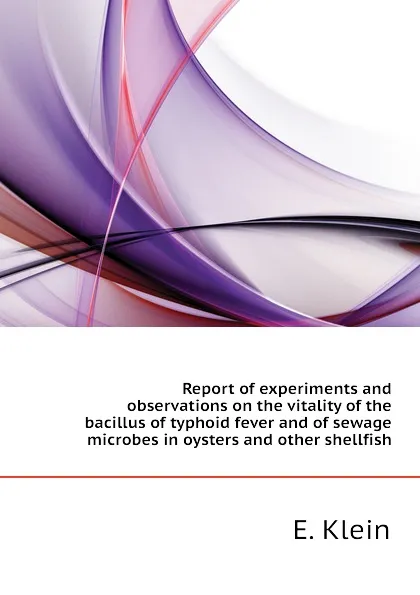 Обложка книги Report of experiments and observations on the vitality of the bacillus of typhoid fever and of sewage microbes in oysters and other shellfish, E. Klein