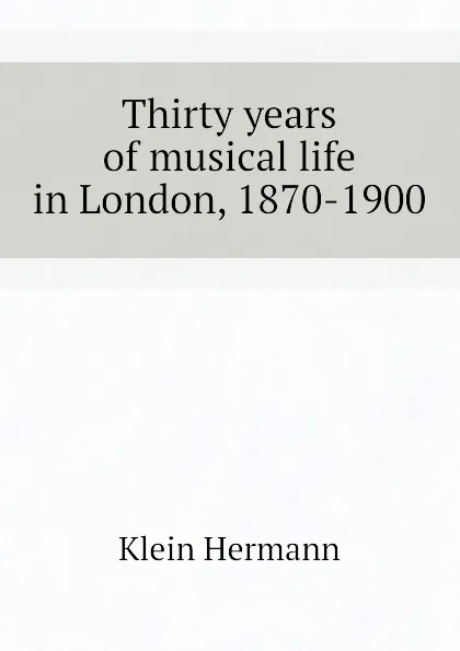 Обложка книги Thirty years of musical life in London, 1870-1900, Klein Hermann