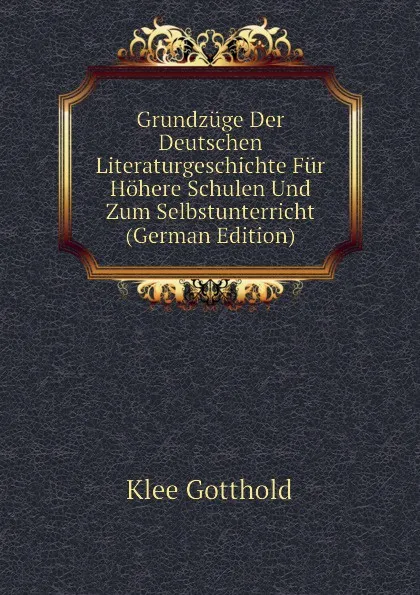 Обложка книги Grundzuge Der Deutschen Literaturgeschichte Fur Hohere Schulen Und Zum Selbstunterricht (German Edition), Klee Gotthold