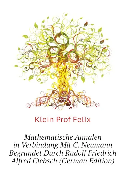 Обложка книги Mathematische Annalen in Verbindung Mit C. Neumann Begrundet Durch Rudolf Friedrich Alfred Clebsch (German Edition), Klein Prof Felix