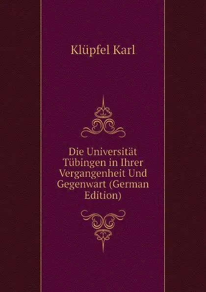 Обложка книги Die Universitat Tubingen in Ihrer Vergangenheit Und Gegenwart (German Edition), Klüpfel Karl