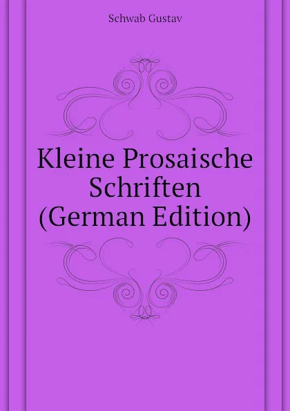 Обложка книги Kleine Prosaische Schriften (German Edition), Schwab Gustav