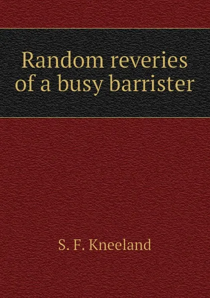 Обложка книги Random reveries of a busy barrister, S. F. Kneeland