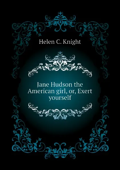 Обложка книги Jane Hudson the American girl, or, Exert yourself, Helen C. Knight