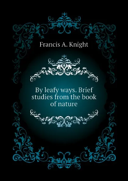 Обложка книги By leafy ways. Brief studies from the book of nature, Francis A. Knight