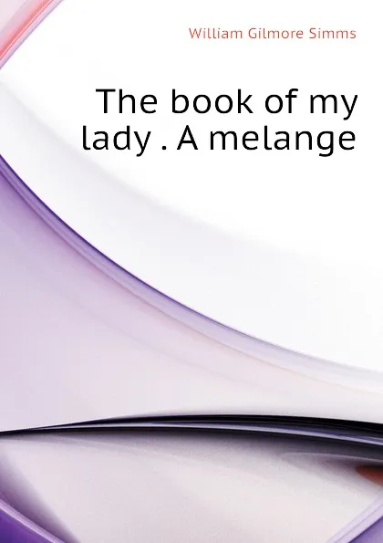 Обложка книги The book of my lady . A melange, William Gilmore Simms