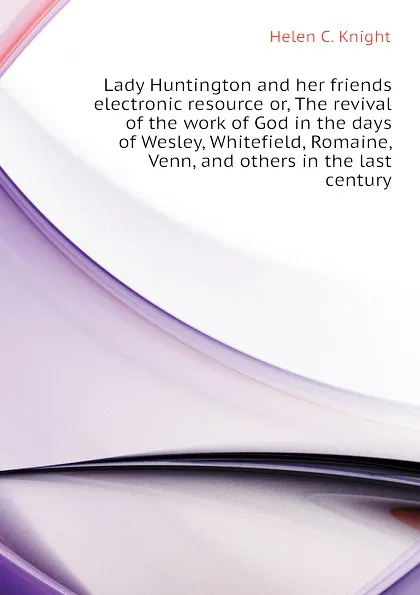 Обложка книги Lady Huntington and her friends electronic resource or, The revival of the work of God in the days of Wesley, Whitefield, Romaine, Venn, and others in the last century, Helen C. Knight