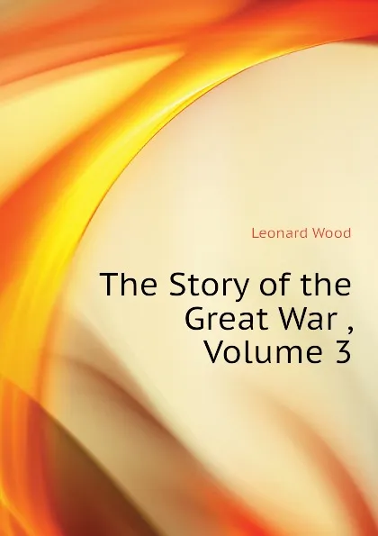 Обложка книги The Story of the Great War , Volume 3, Leonard Wood