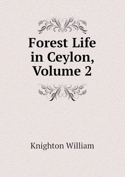 Обложка книги Forest Life in Ceylon, Volume 2, Knighton William