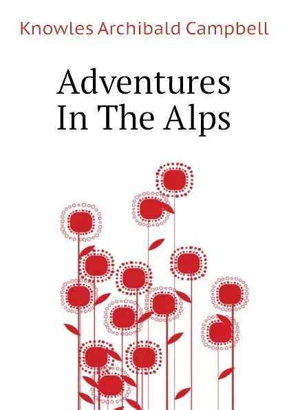 Обложка книги Adventures In The Alps, Knowles Archibald Campbell