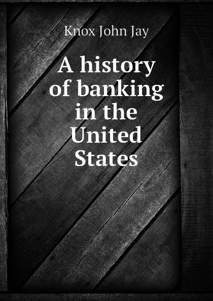 Обложка книги A history of banking in the United States, Knox John Jay