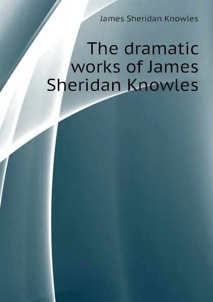 Обложка книги The dramatic works of James Sheridan Knowles, Knowles James Sheridan