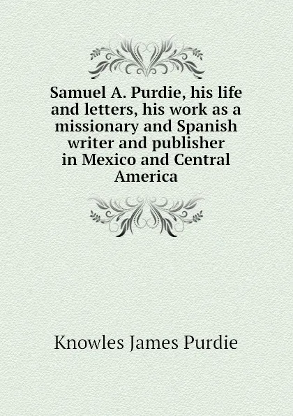 Обложка книги Samuel A. Purdie, his life and letters, his work as a missionary and Spanish writer and publisher in Mexico and Central America, Knowles James Purdie