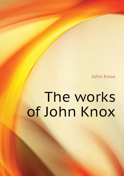 Обложка книги The works of John Knox, John Knox