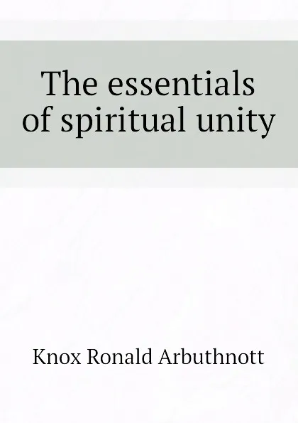 Обложка книги The essentials of spiritual unity, Knox Ronald Arbuthnott