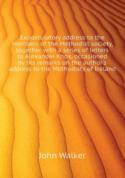 Обложка книги Expostulatory address to the Members of the Methodist society, together with a series of letters to Alexander Knox, occasioned by his remarks on the author.s  address to the Methodists of Ireland, John Walker