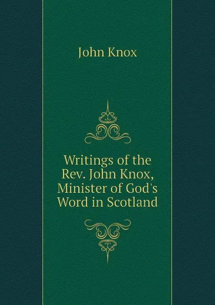 Обложка книги Writings of the Rev. John Knox, Minister of God.s Word in Scotland, John Knox