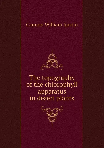 Обложка книги The topography of the chlorophyll apparatus in desert plants, Cannon William Austin