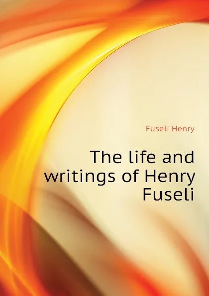 Обложка книги The life and writings of Henry Fuseli, Fuseli Henry