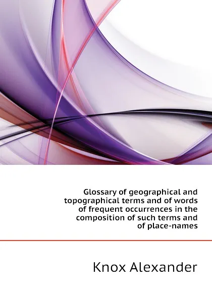 Обложка книги Glossary of geographical and topographical terms and of words of frequent occurrences in the composition of such terms and of place-names, Knox Alexander