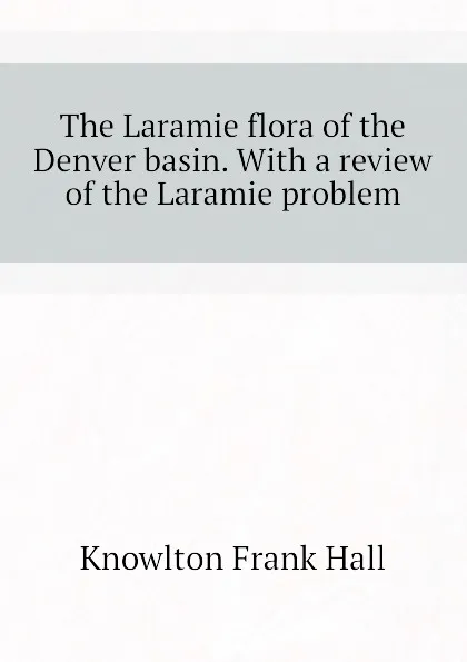 Обложка книги The Laramie flora of the Denver basin. With a review of the Laramie problem, Knowlton Frank Hall