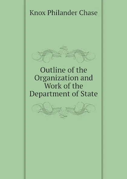 Обложка книги Outline of the Organization and Work of the Department of State, Knox Philander Chase